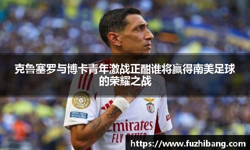 克鲁塞罗与博卡青年激战正酣谁将赢得南美足球的荣耀之战
