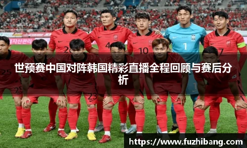 世预赛中国对阵韩国精彩直播全程回顾与赛后分析