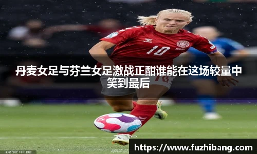 丹麦女足与芬兰女足激战正酣谁能在这场较量中笑到最后