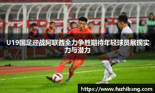 U19国足迎战阿联酋全力争胜期待年轻球员展现实力与潜力