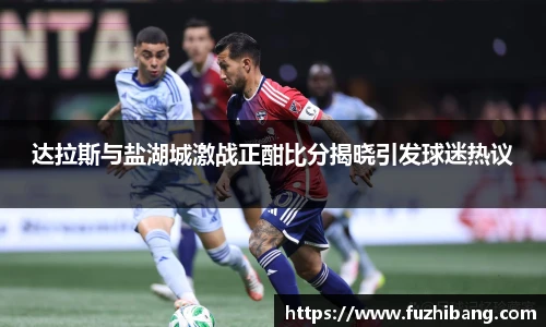 达拉斯与盐湖城激战正酣比分揭晓引发球迷热议