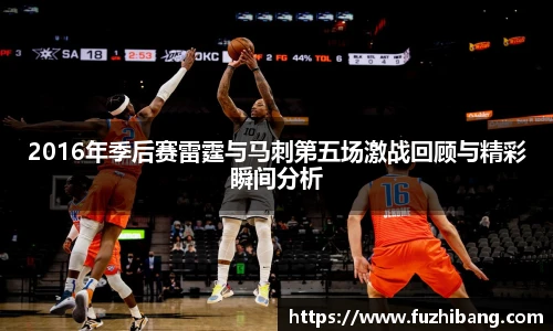 2016年季后赛雷霆与马刺第五场激战回顾与精彩瞬间分析