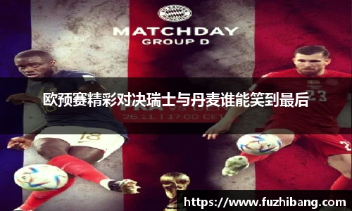 欧预赛精彩对决瑞士与丹麦谁能笑到最后