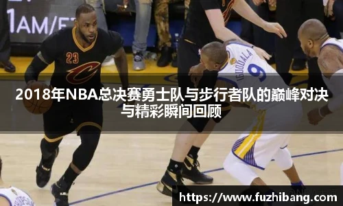 2018年NBA总决赛勇士队与步行者队的巅峰对决与精彩瞬间回顾