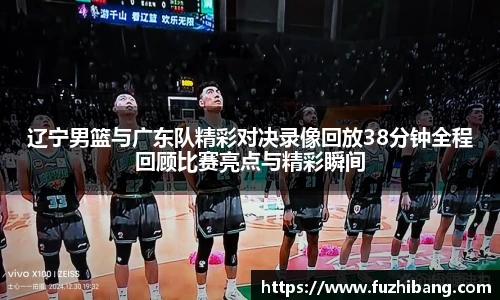 辽宁男篮与广东队精彩对决录像回放38分钟全程回顾比赛亮点与精彩瞬间