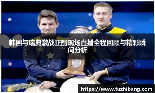韩国与瑞典激战正酣现场直播全程回顾与精彩瞬间分析