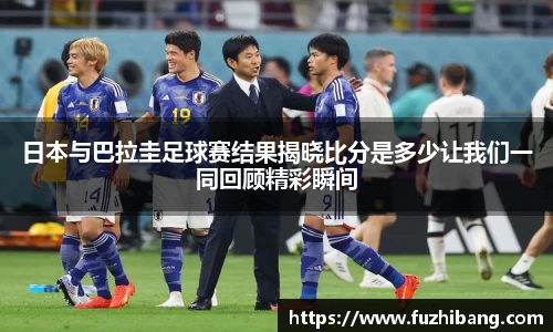 日本与巴拉圭足球赛结果揭晓比分是多少让我们一同回顾精彩瞬间