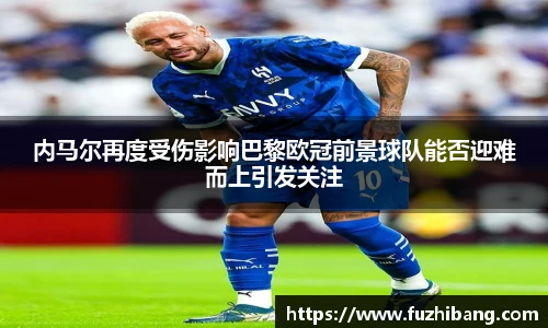 内马尔再度受伤影响巴黎欧冠前景球队能否迎难而上引发关注