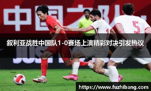 叙利亚战胜中国队1-0赛场上演精彩对决引发热议