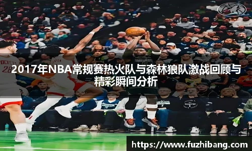 2017年NBA常规赛热火队与森林狼队激战回顾与精彩瞬间分析